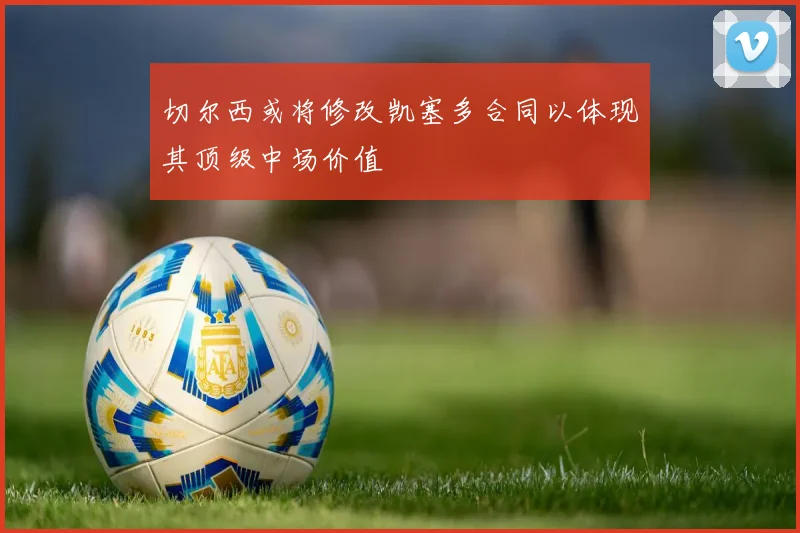 切尔西或将修改凯塞多合同以体现其顶级中场价值