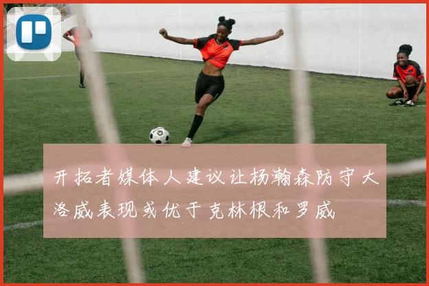 开拓者媒体人建议让杨瀚森防守大洛威表现或优于克林根和罗威