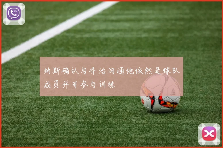 纳斯确认与乔治沟通他依然是球队成员并可参与训练
