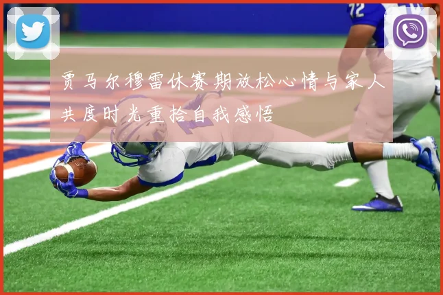 贾马尔穆雷休赛期放松心情与家人共度时光重拾自我感悟