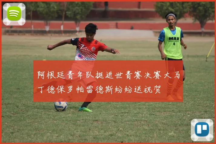 阿根廷青年队挺进世青赛决赛大马丁德保罗帕雷德斯纷纷送祝贺