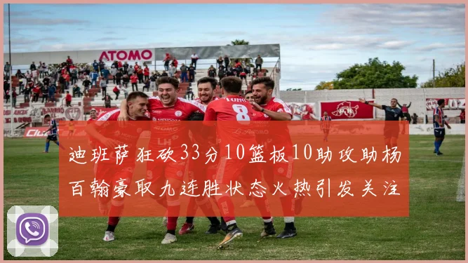 迪班萨狂砍33分10篮板10助攻助杨百翰豪取九连胜状态火热引发关注