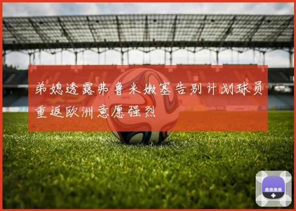 弟媳透露弗鲁米嫩塞告别计划球员重返欧洲意愿强烈