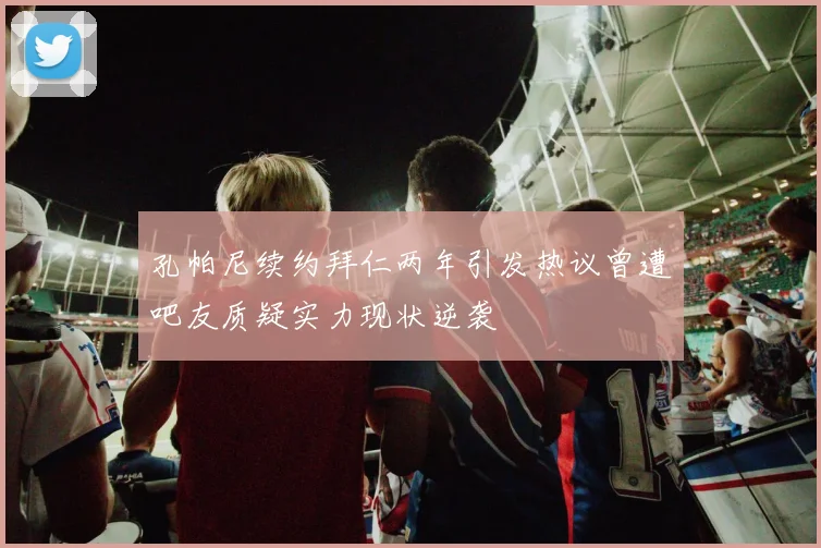 孔帕尼续约拜仁两年引发热议曾遭吧友质疑实力现状逆袭