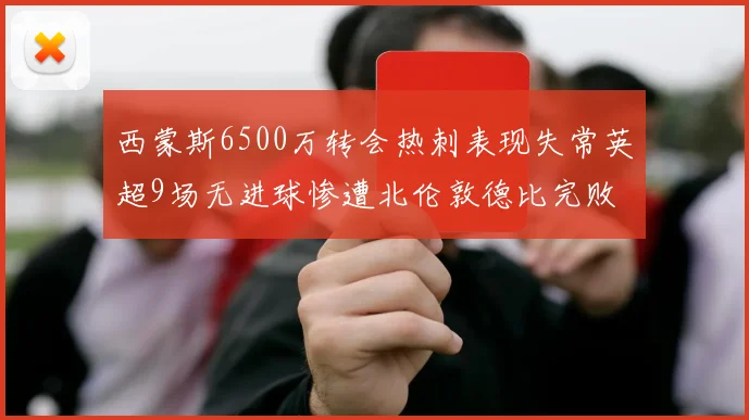 西蒙斯6500万转会热刺表现失常英超9场无进球惨遭北伦敦德比完败