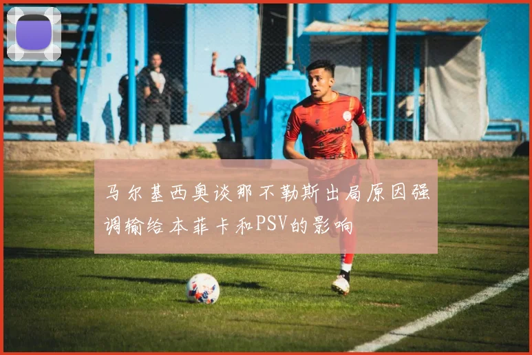 马尔基西奥谈那不勒斯出局原因强调输给本菲卡和PSV的影响