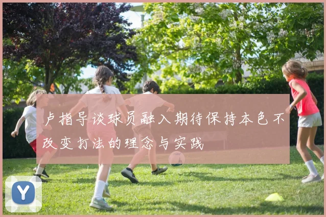 卢指导谈球员融入期待保持本色不改变打法的理念与实践