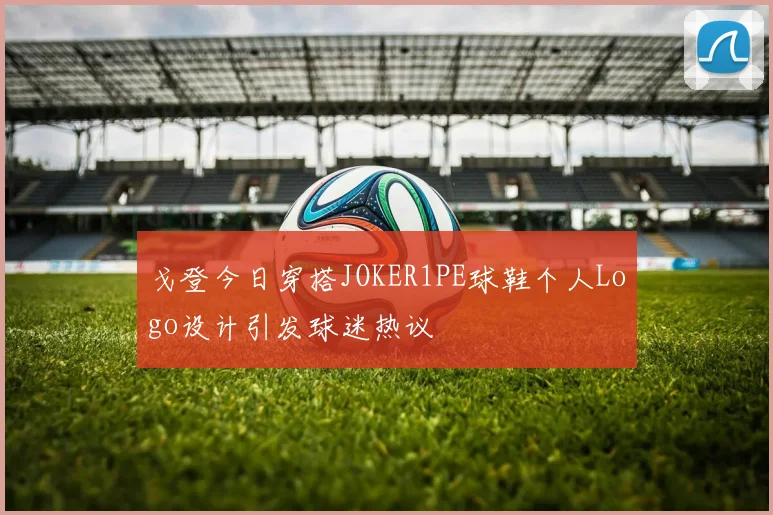 戈登今日穿搭JOKER1PE球鞋个人Logo设计引发球迷热议