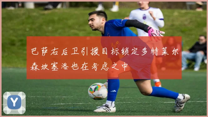 巴萨右后卫引援目标锁定多特莱尔森坎塞洛也在考虑之中