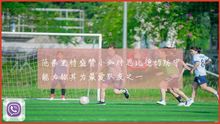 范弗里特盛赞小加对恩比德的防守能力称其为最爱队友之一