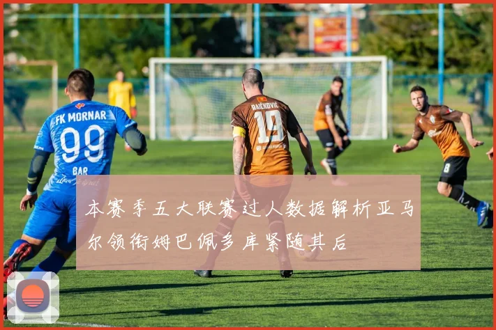 本赛季五大联赛过人数据解析亚马尔领衔姆巴佩多库紧随其后