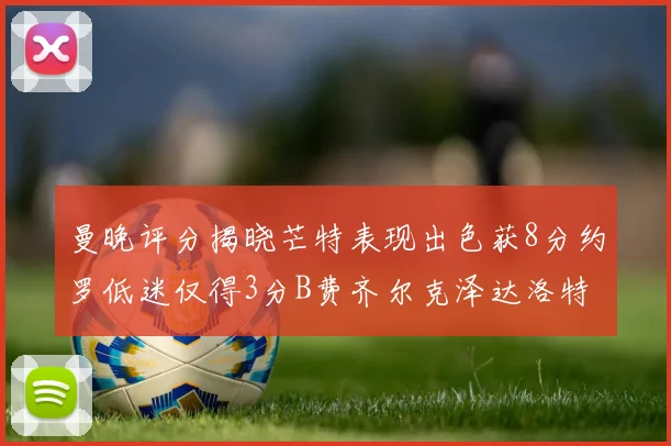 曼晚评分揭晓芒特表现出色获8分约罗低迷仅得3分B费齐尔克泽达洛特均获7分