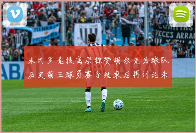 米内罗竞技高层称赞胡尔克为球队历史前三球员赛季结束后再讨论未来计划