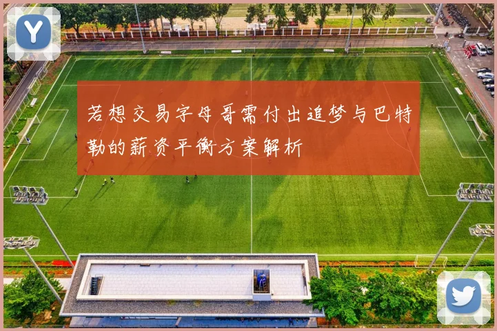 若想交易字母哥需付出追梦与巴特勒的薪资平衡方案解析