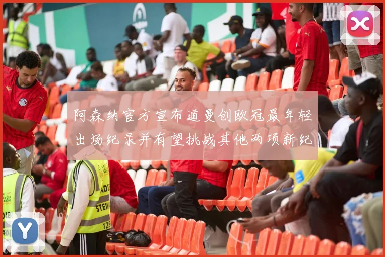 阿森纳官方宣布道曼创欧冠最年轻出场纪录并有望挑战其他两项新纪录