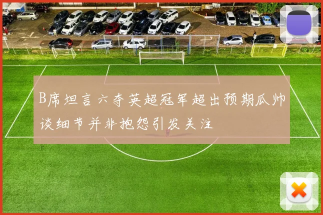 B席坦言六夺英超冠军超出预期瓜帅谈细节并非抱怨引发关注