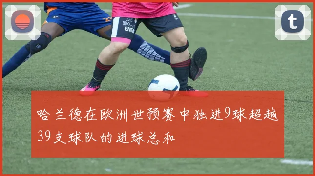 哈兰德在欧洲世预赛中独进9球超越39支球队的进球总和