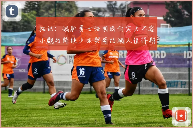 拓记：战胜勇士证明我们实力不容小觑对阵缺少东契奇的湖人值得期待