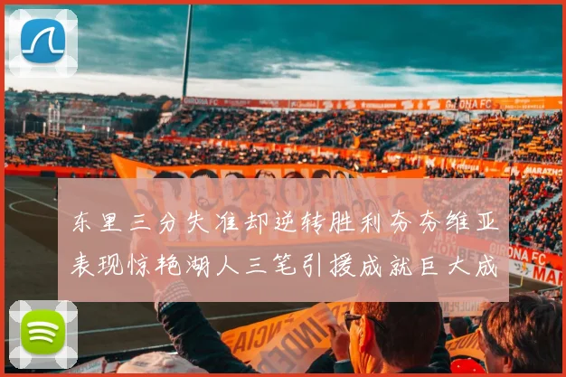 东里三分失准却逆转胜利夯夯维亚表现惊艳湖人三笔引援成就巨大成功