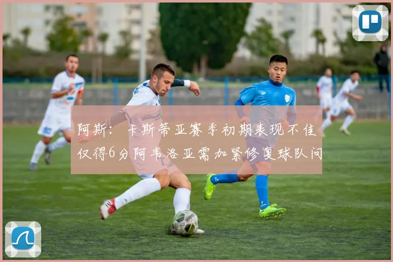 阿斯：卡斯蒂亚赛季初期表现不佳仅得6分阿韦洛亚需加紧修复球队问题