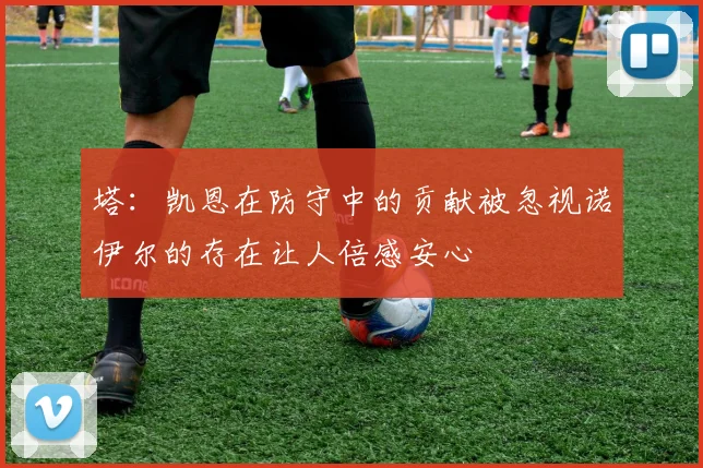 塔：凯恩在防守中的贡献被忽视诺伊尔的存在让人倍感安心