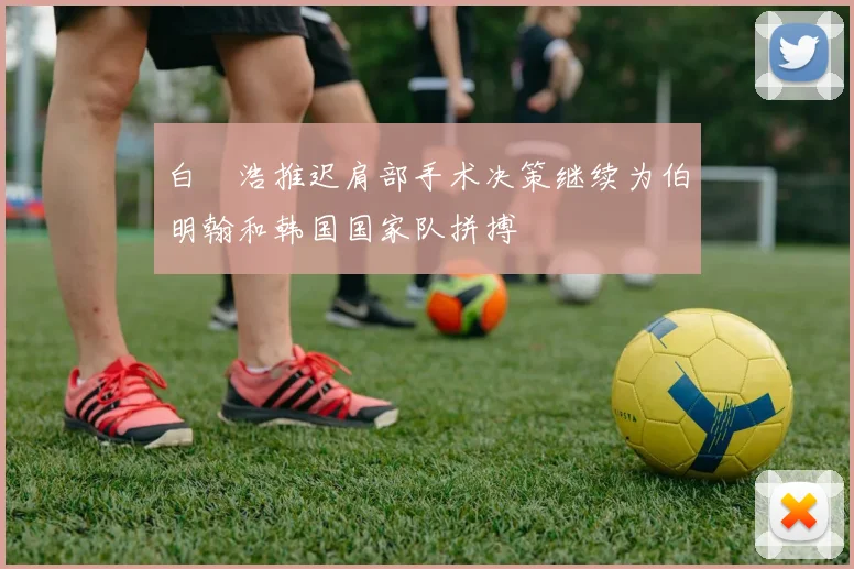 白昇浩推迟肩部手术决策继续为伯明翰和韩国国家队拼搏
