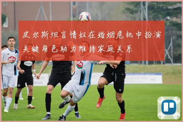 皮尔斯坦言情妇在婚姻危机中扮演关键角色助力维持家庭关系