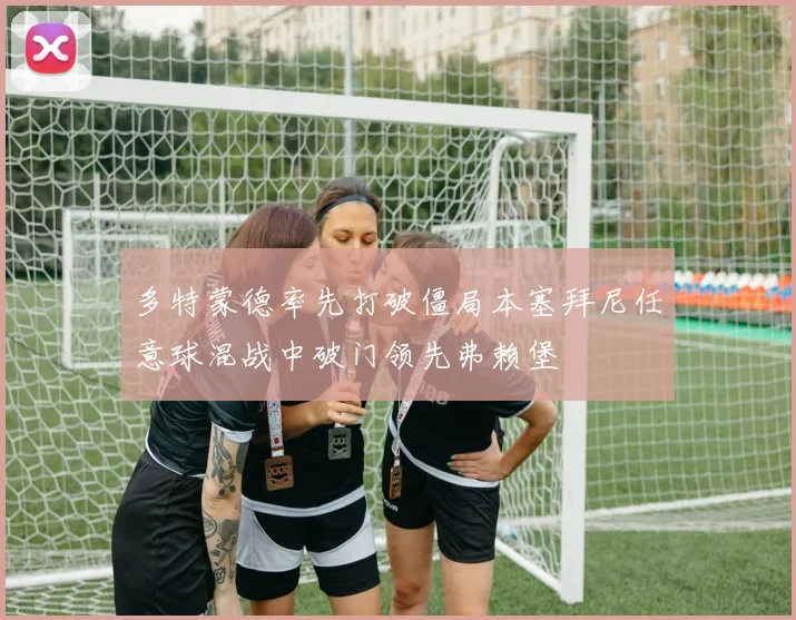 多特蒙德率先打破僵局本塞拜尼任意球混战中破门领先弗赖堡
